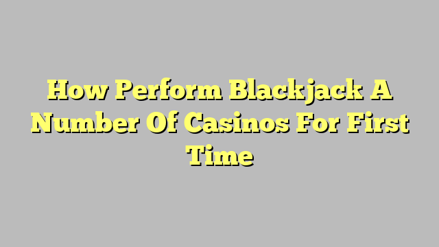 How Perform Blackjack A Number Of Casinos For First Time