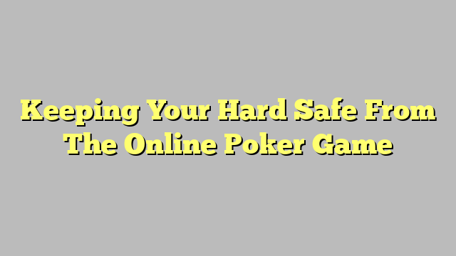 Keeping Your Hard Safe From The Online Poker Game