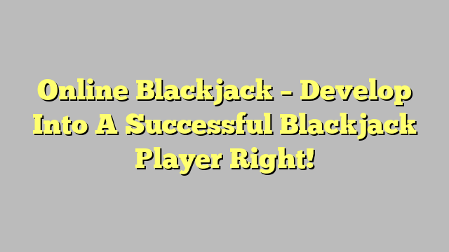 Online Blackjack – Develop Into A Successful Blackjack Player Right!