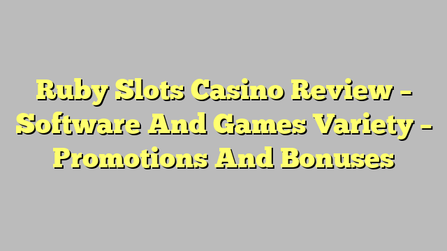 Ruby Slots Casino Review – Software And Games Variety – Promotions And Bonuses