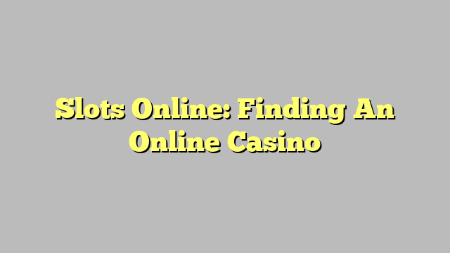 Slots Online: Finding An Online Casino