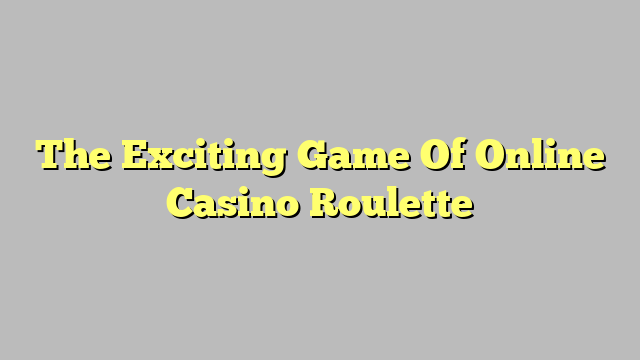 The Exciting Game Of Online Casino Roulette
