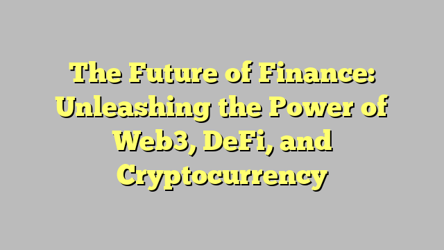 The Future of Finance: Unleashing the Power of Web3, DeFi, and Cryptocurrency