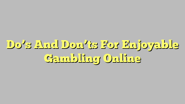 Do’s And Don’ts For Enjoyable Gambling Online