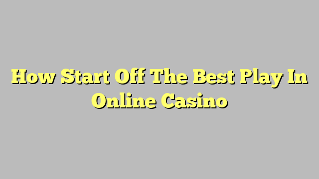 How Start Off The Best Play In Online Casino