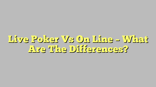 Live Poker Vs On Line – What Are The Differences?