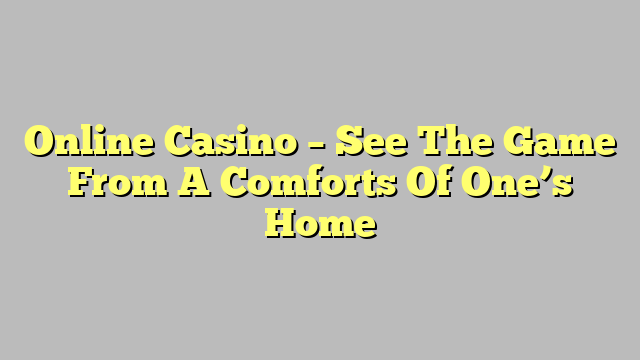 Online Casino – See The Game From A Comforts Of One’s Home