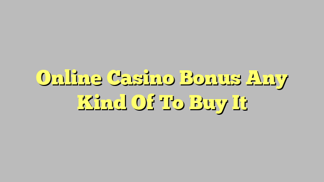 Online Casino Bonus Any Kind Of To Buy It