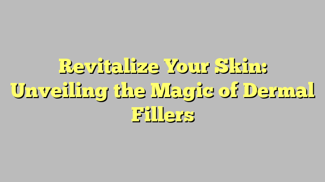 Revitalize Your Skin: Unveiling the Magic of Dermal Fillers