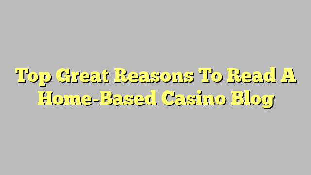 Top Great Reasons To Read A Home-Based Casino Blog