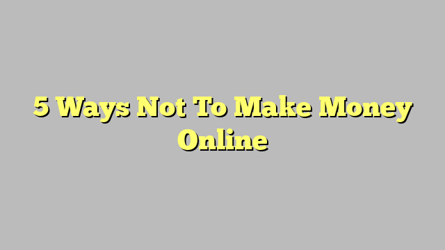5 Ways Not To Make Money Online