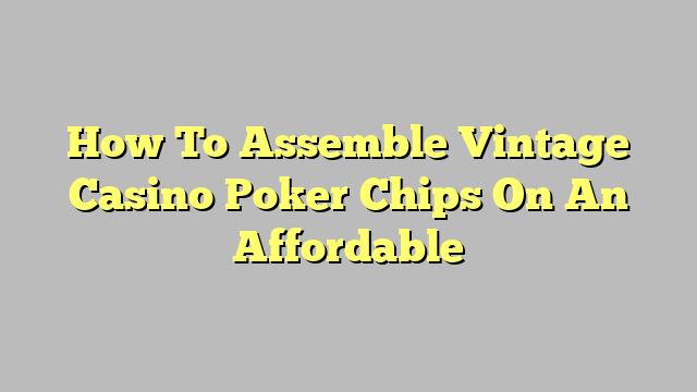 How To Assemble Vintage Casino Poker Chips On An Affordable