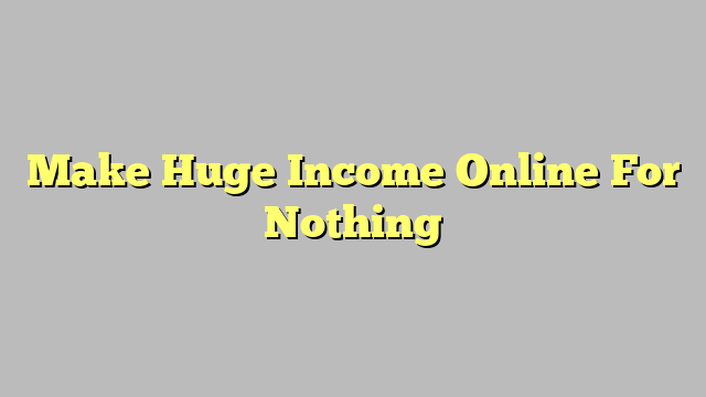 Make Huge Income Online For Nothing