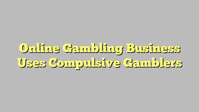 Online Gambling Business Uses Compulsive Gamblers