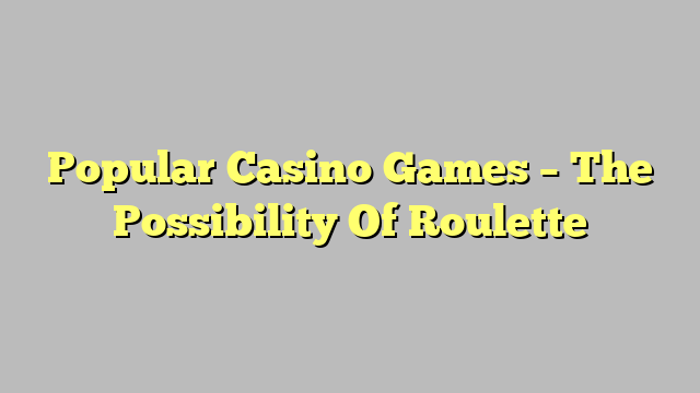 Popular Casino Games – The Possibility Of Roulette