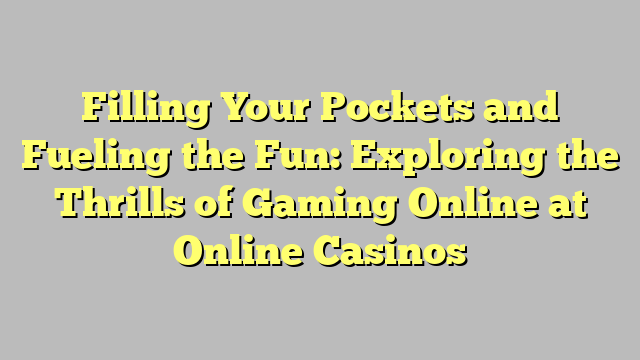 Filling Your Pockets and Fueling the Fun: Exploring the Thrills of Gaming Online at Online Casinos