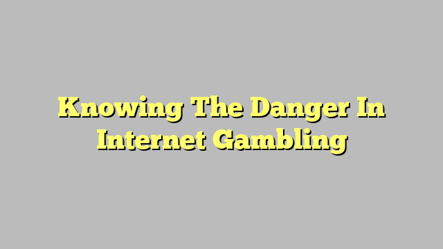 Knowing The Danger In Internet Gambling