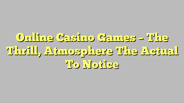 Online Casino Games – The Thrill, Atmosphere The Actual To Notice