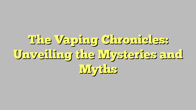 The Vaping Chronicles: Unveiling the Mysteries and Myths