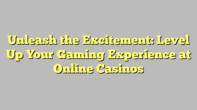 Unleash the Excitement: Level Up Your Gaming Experience at Online Casinos