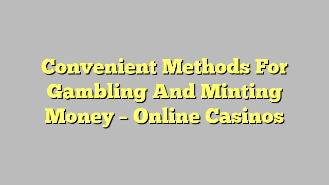 Convenient Methods For Gambling And Minting Money – Online Casinos