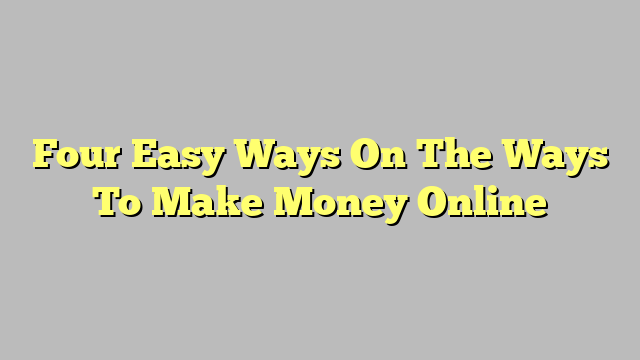 Four Easy Ways On The Ways To Make Money Online