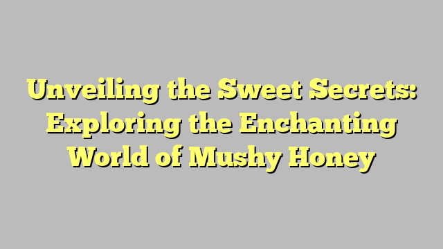 Unveiling the Sweet Secrets: Exploring the Enchanting World of Mushy Honey