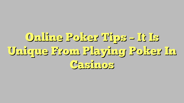 Online Poker Tips – It Is Unique From Playing Poker In Casinos