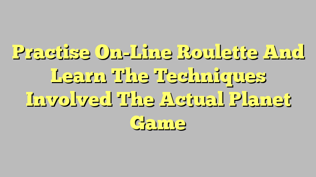 Practise On-Line Roulette And Learn The Techniques Involved The Actual Planet Game