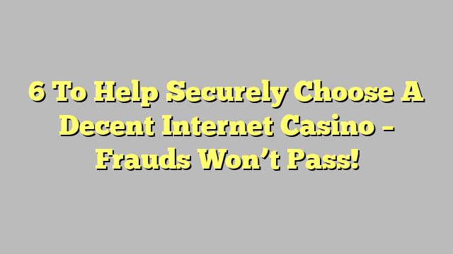 6 To Help Securely Choose A Decent Internet Casino – Frauds Won’t Pass!