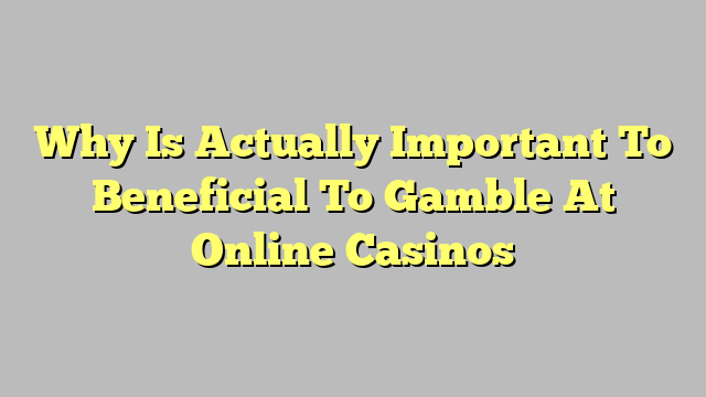 Why Is Actually Important To Beneficial To Gamble At Online Casinos