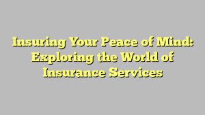 Insuring Your Peace of Mind: Exploring the World of Insurance Services