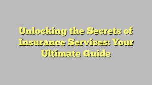 Unlocking the Secrets of Insurance Services: Your Ultimate Guide